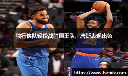 独行侠队轻松战胜国王队，唐斯表现出色