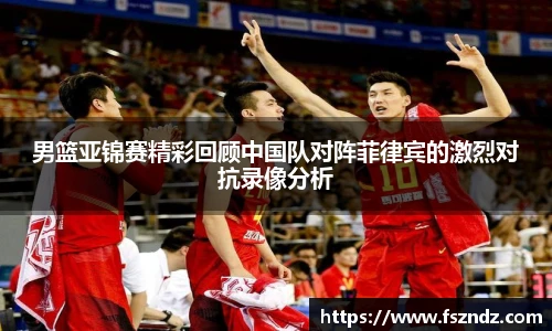 男篮亚锦赛精彩回顾中国队对阵菲律宾的激烈对抗录像分析