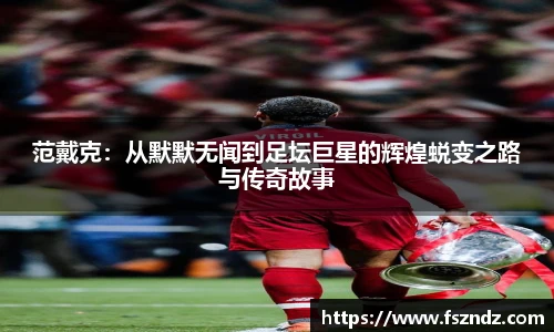 范戴克：从默默无闻到足坛巨星的辉煌蜕变之路与传奇故事