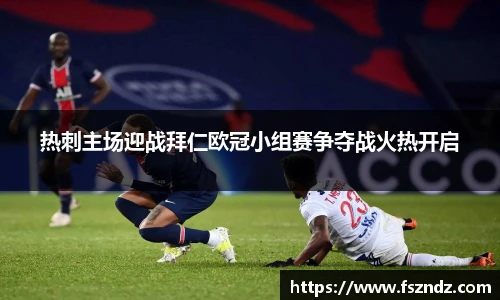 热刺主场迎战拜仁欧冠小组赛争夺战火热开启