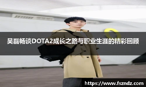 吴磊畅谈DOTA2成长之路与职业生涯的精彩回顾