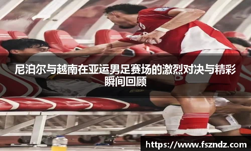 尼泊尔与越南在亚运男足赛场的激烈对决与精彩瞬间回顾