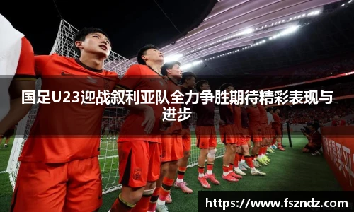 国足U23迎战叙利亚队全力争胜期待精彩表现与进步