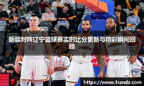 新疆对阵辽宁篮球赛实时比分更新与精彩瞬间回顾