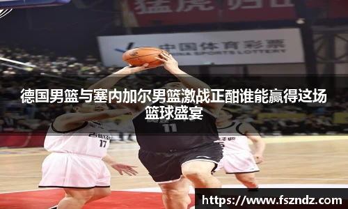 德国男篮与塞内加尔男篮激战正酣谁能赢得这场篮球盛宴