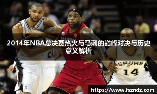 2014年NBA总决赛热火与马刺的巅峰对决与历史意义解析