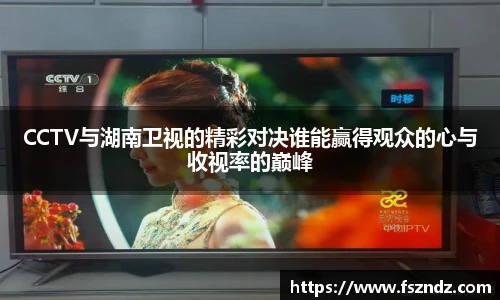 CCTV与湖南卫视的精彩对决谁能赢得观众的心与收视率的巅峰